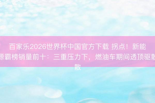 百家乐2026世界杯中国官方下载 拐点！新能源霸榜销量前十：三重压力下，燃油车期间透顶驱散