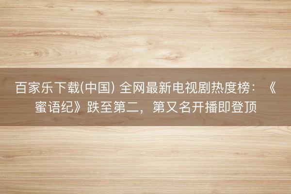 百家乐下载(中国) 全网最新电视剧热度榜：《蜜语纪》跌至第二，第又名开播即登顶