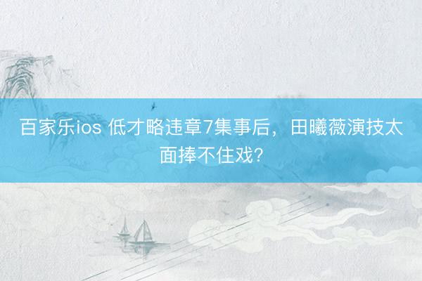 百家乐ios 低才略违章7集事后,田曦薇演技太面捧不住戏?