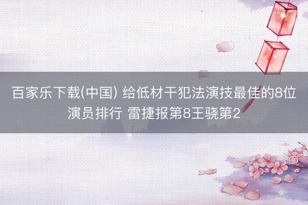 百家乐下载(中国) 给低材干犯法演技最佳的8位演员排行 雷捷报第8王骁第2