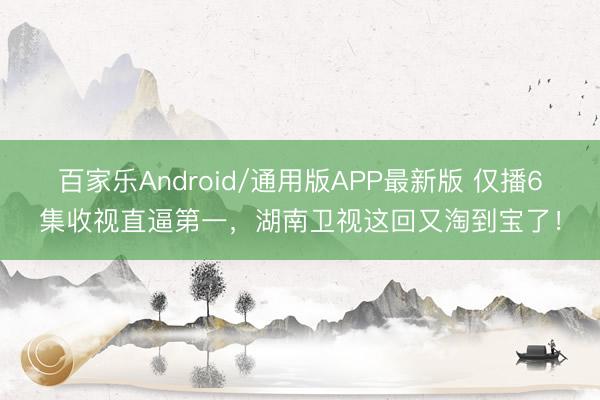 百家乐Android/通用版APP最新版 仅播6集收视直逼第一，湖南卫视这回又淘到宝了！