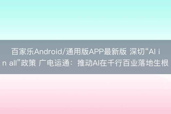 百家乐Android/通用版APP最新版 深切“AI in all”政策 广电运通：推动AI在千行百业落地生根