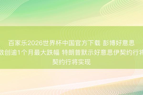 百家乐2026世界杯中国官方下载 彭博好意思元指数创逾1个月最大跌幅 特朗普默示好意思伊契约行将实现