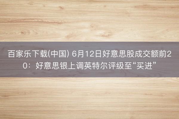 百家乐下载(中国) 6月12日好意思股成交额前20：好意思银上调英特尔评级至“买进”
