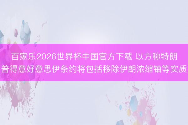 百家乐2026世界杯中国官方下载 以方称特朗普得意好意思伊条约将包括移除伊朗浓缩铀等实质