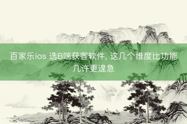 百家乐ios 选B端获客软件， 这几个维度比功能几许更遑急
