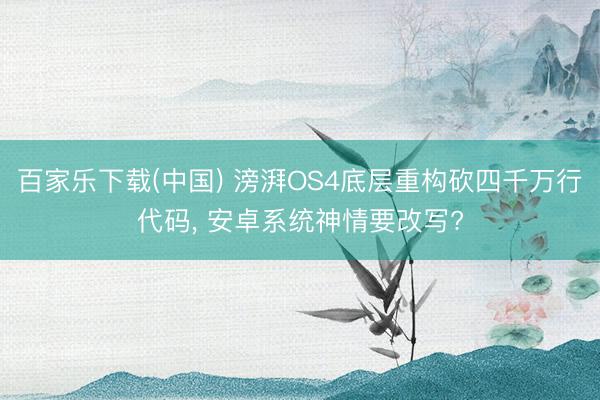 百家乐下载(中国) 滂湃OS4底层重构砍四千万行代码， 安卓系统神情要改写?