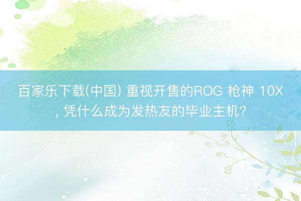 百家乐下载(中国) 重视开售的ROG 枪神 10X， 凭什么成为发热友的毕业主机?