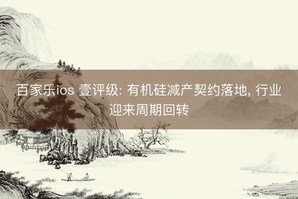 百家乐ios 壹评级: 有机硅减产契约落地， 行业迎来周期回转