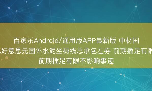 百家乐Android/通用版APP最新版 中材国际阻隔4.8亿好意思元国外水泥坐褥线总承包左券 前期插足有限不影响事迹