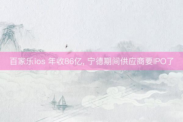 百家乐ios 年收86亿， 宁德期间供应商要IPO了
