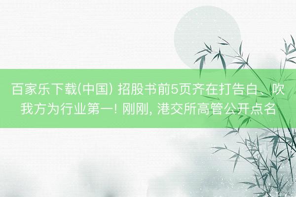 百家乐下载(中国) 招股书前5页齐在打告白、吹我方为行业第一! 刚刚， 港交所高管公开点名