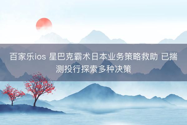 百家乐ios 星巴克霸术日本业务策略救助 已揣测投行探索多种决策