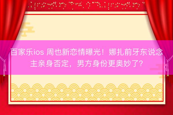 百家乐ios 周也新恋情曝光！娜扎前牙东说念主亲身否定，男方身份更奥妙了？