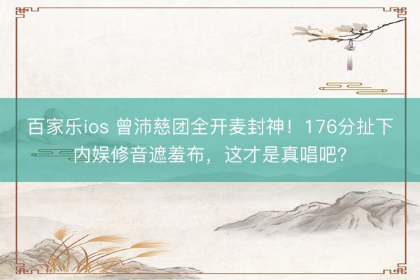 百家乐ios 曾沛慈团全开麦封神！176分扯下内娱修音遮羞布，这才是真唱吧？