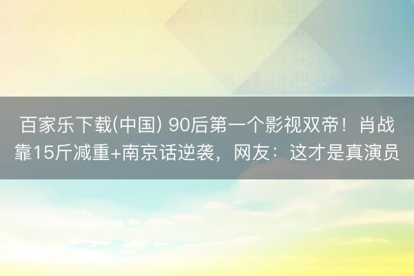 百家乐下载(中国) 90后第一个影视双帝!肖战靠15斤减重+南京话逆袭,网友:这才是真演员