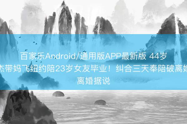百家乐Android/通用版APP最新版 44岁林俊杰带妈飞纽约陪23岁女友毕业！纠合三天奉陪破离婚据说