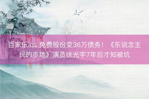 百家乐ios 免费股份变36万债务！《东说念主民的步地》演员徐光宇7年后才知被坑
