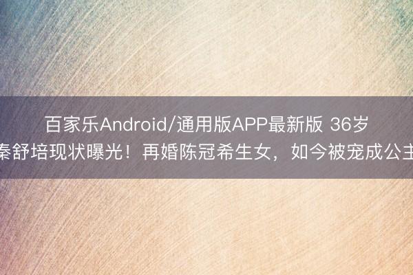 百家乐Android/通用版APP最新版 36岁秦舒培现状曝光!再婚陈冠希生女,如今被宠成公主