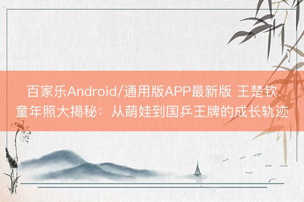 百家乐Android/通用版APP最新版 王楚钦童年照大揭秘：从萌娃到国乒王牌的成长轨迹