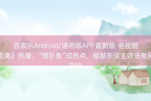 百家乐Android/通用版APP最新版 电视剧《主角》热播，“慢卧鱼”成热点，粗鄙东谈主效法有风险