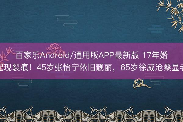 百家乐Android/通用版APP最新版 17年婚配现裂痕！45岁张怡宁依旧靓丽，65岁徐威沧桑显老