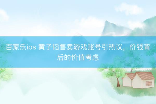 百家乐ios 黄子韬售卖游戏账号引热议，价钱背后的价值考虑