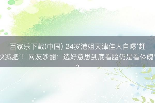 百家乐下载(中国) 24岁港姐天津佳人自曝‘赶快减肥’!网友吵翻:选好意思到底看脸仍是看体魄?