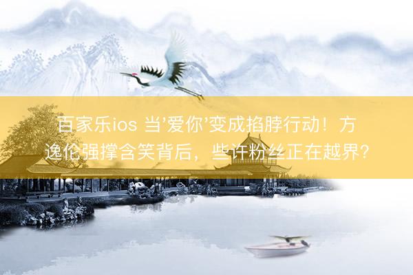 百家乐ios 当'爱你'变成掐脖行动！方逸伦强撑含笑背后，些许粉丝正在越界？