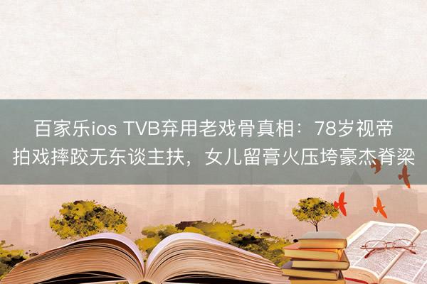 百家乐ios TVB弃用老戏骨真相：78岁视帝拍戏摔跤无东谈主扶，女儿留膏火压垮豪杰脊梁
