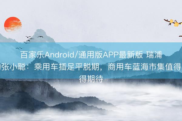 百家乐Android/通用版APP最新版 瑞浦兰钧张小聪:乘用车插足平脱期,商用车蓝海市集值得期待