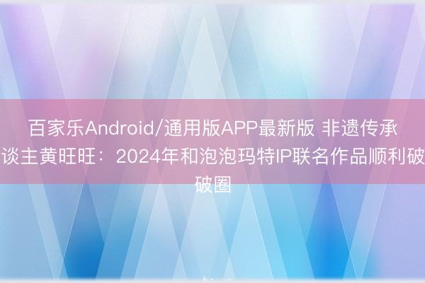 百家乐Android/通用版APP最新版 非遗传承东谈主黄旺旺：2024年和泡泡玛特IP联名作品顺利破圈