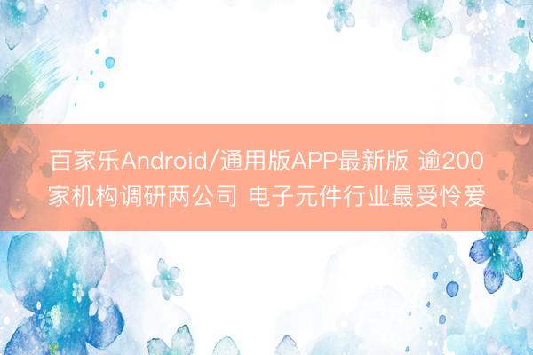 百家乐Android/通用版APP最新版 逾200家机构调研两公司 电子元件行业最受怜爱