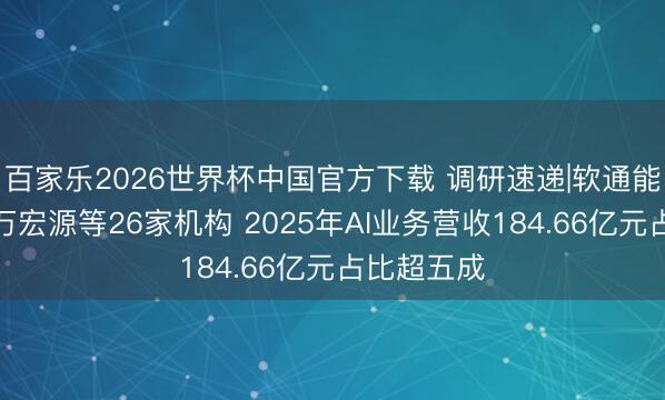 百家乐2026世界杯中国官方下载 调研速递|软通能源理睬申万宏源等26家机构 2025年AI业务营收184.66亿元占比超五成