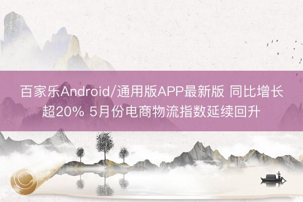 百家乐Android/通用版APP最新版 同比增长超20% 5月份电商物流指数延续回升