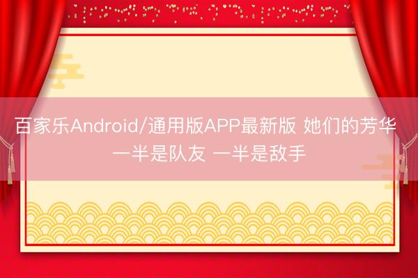 百家乐Android/通用版APP最新版 她们的芳华 一半是队友 一半是敌手