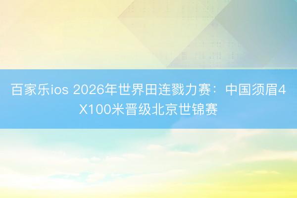百家乐ios 2026年世界田连戮力赛:中国须眉4X100米晋级北京世锦赛