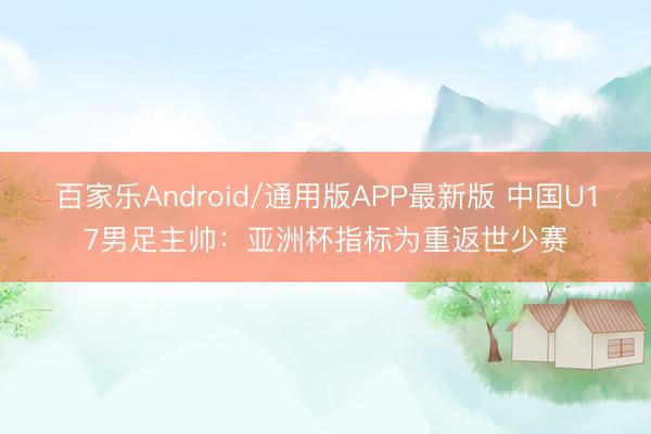 百家乐Android/通用版APP最新版 中国U17男足主帅：亚洲杯指标为重返世少赛