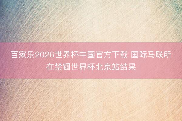 百家乐2026世界杯中国官方下载 国际马联所在禁锢世界杯北京站结果