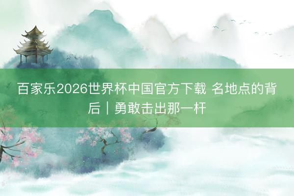 百家乐2026世界杯中国官方下载 名地点的背后｜勇敢击出那一杆