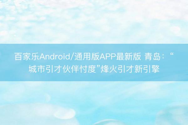 百家乐Android/通用版APP最新版 青岛：“城市引才伙伴忖度”烽火引才新引擎