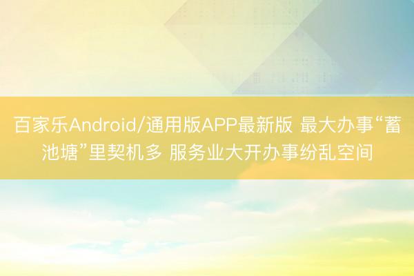 百家乐Android/通用版APP最新版 最大办事“蓄池塘”里契机多 服务业大开办事纷乱空间