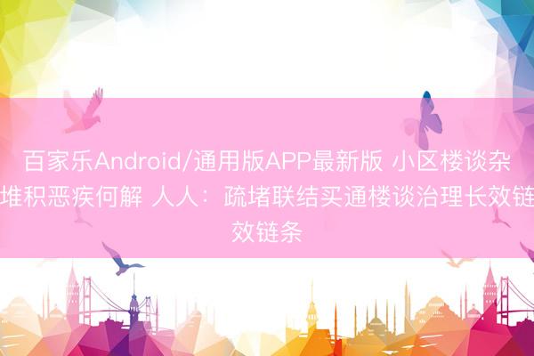 百家乐Android/通用版APP最新版 小区楼谈杂物堆积恶疾何解 人人：疏堵联结买通楼谈治理长效链条