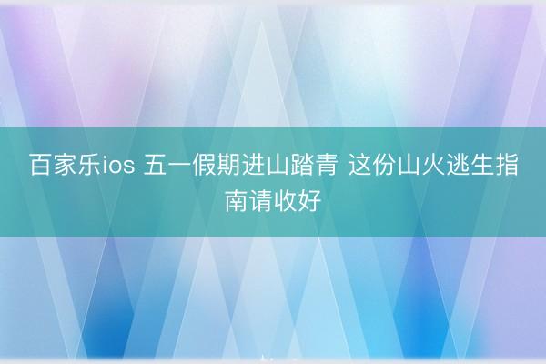 百家乐ios 五一假期进山踏青 这份山火逃生指南请收好