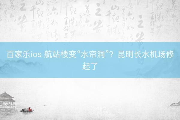 百家乐ios 航站楼变“水帘洞”?昆明长水机场修起了