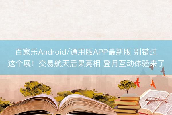 百家乐Android/通用版APP最新版 别错过这个展！交易航天后果亮相 登月互动体验来了