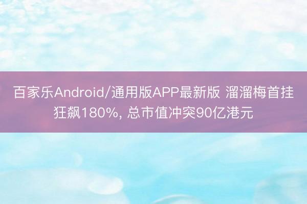 百家乐Android/通用版APP最新版 溜溜梅首挂狂飙180%, 总市值冲突90亿港元