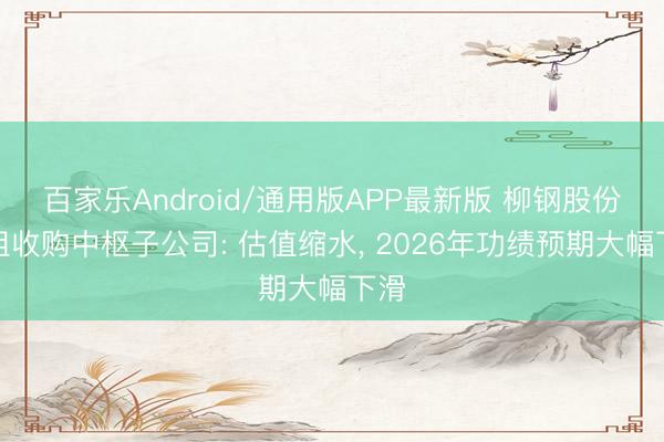 百家乐Android/通用版APP最新版 柳钢股份重组收购中枢子公司: 估值缩水， 2026年功绩预期大幅下滑