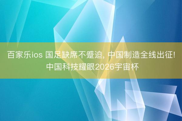 百家乐ios 国足缺席不蹙迫， 中国制造全线出征! 中国科技耀眼2026宇宙杯