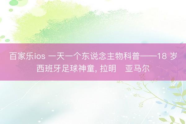 百家乐ios 一天一个东说念主物科普——18 岁西班牙足球神童， 拉明・亚马尔